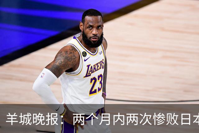 羊城晚报：两个月内两次惨败日本 中国男篮输掉的远不止20分